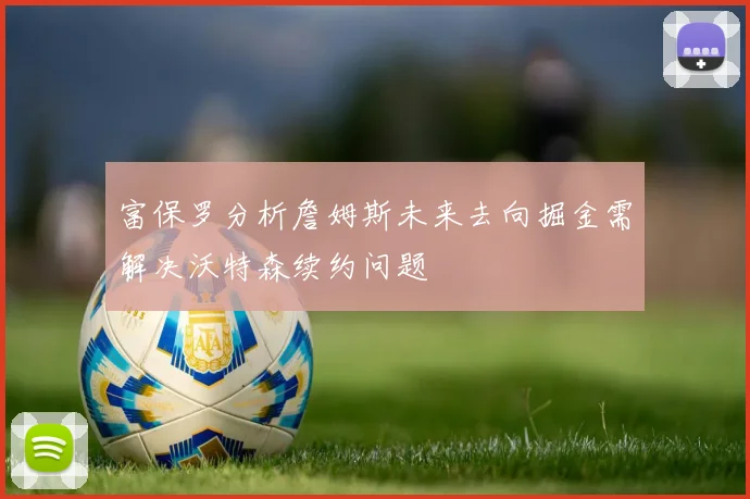 富保罗分析詹姆斯未来去向掘金需解决沃特森续约问题