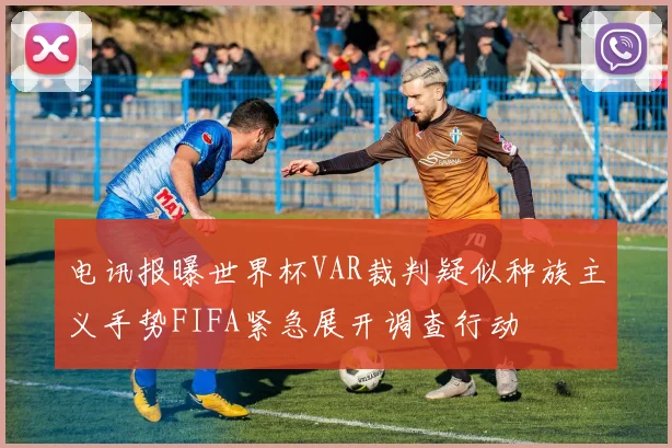 电讯报曝世界杯VAR裁判疑似种族主义手势FIFA紧急展开调查行动