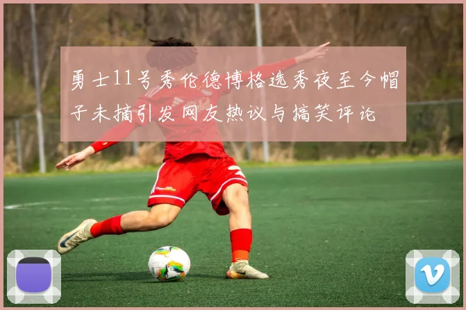 勇士11号秀伦德博格选秀夜至今帽子未摘引发网友热议与搞笑评论