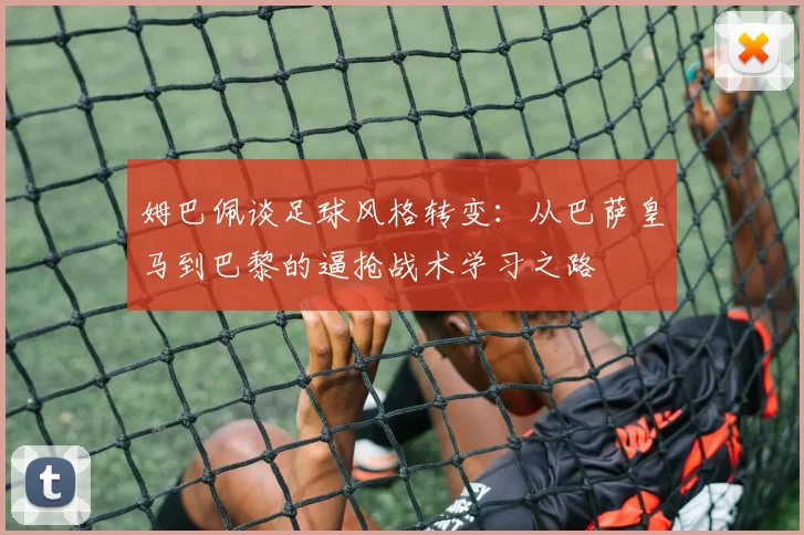 姆巴佩谈足球风格转变：从巴萨皇马到巴黎的逼抢战术学习之路