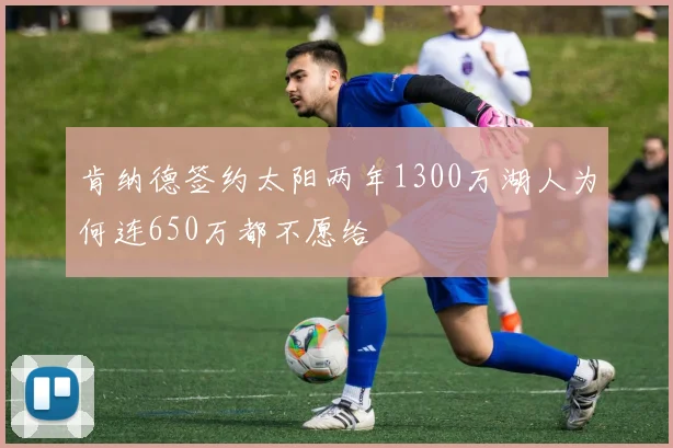 肯纳德签约太阳两年1300万湖人为何连650万都不愿给