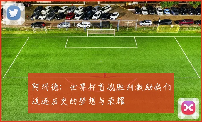 阿玛德：世界杯首战胜利激励我们追逐历史的梦想与荣耀