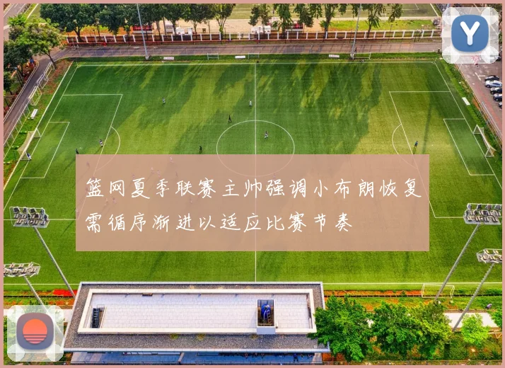 篮网夏季联赛主帅强调小布朗恢复需循序渐进以适应比赛节奏