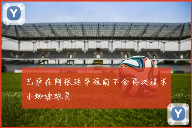 巴萨在阿根廷争冠前不会再次追求小蜘蛛球员