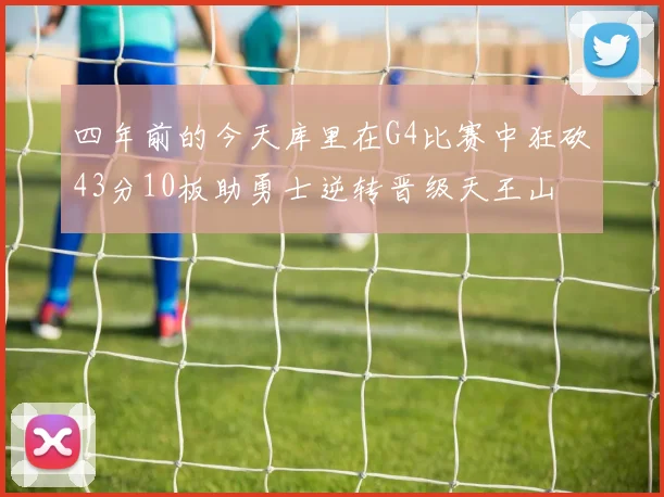 四年前的今天库里在G4比赛中狂砍43分10板助勇士逆转晋级天王山