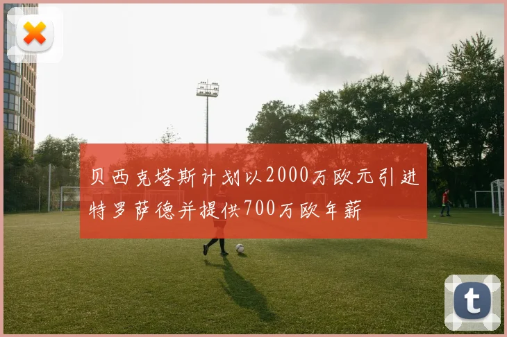 贝西克塔斯计划以2000万欧元引进特罗萨德并提供700万欧年薪