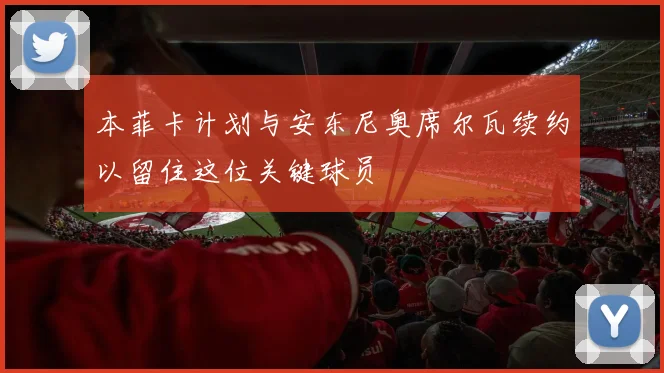 本菲卡计划与安东尼奥席尔瓦续约以留住这位关键球员