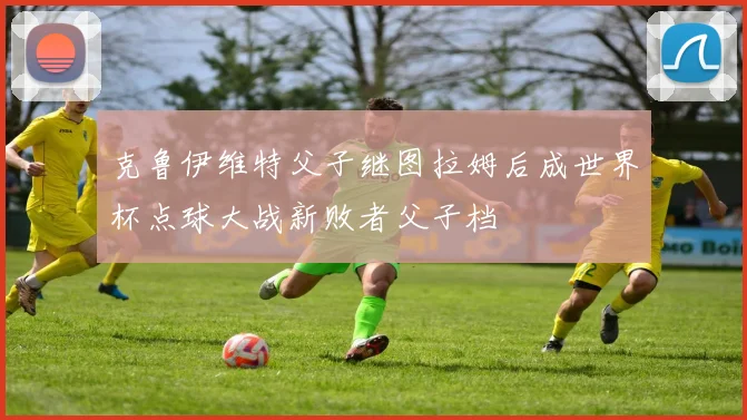 克鲁伊维特父子继图拉姆后成世界杯点球大战新败者父子档